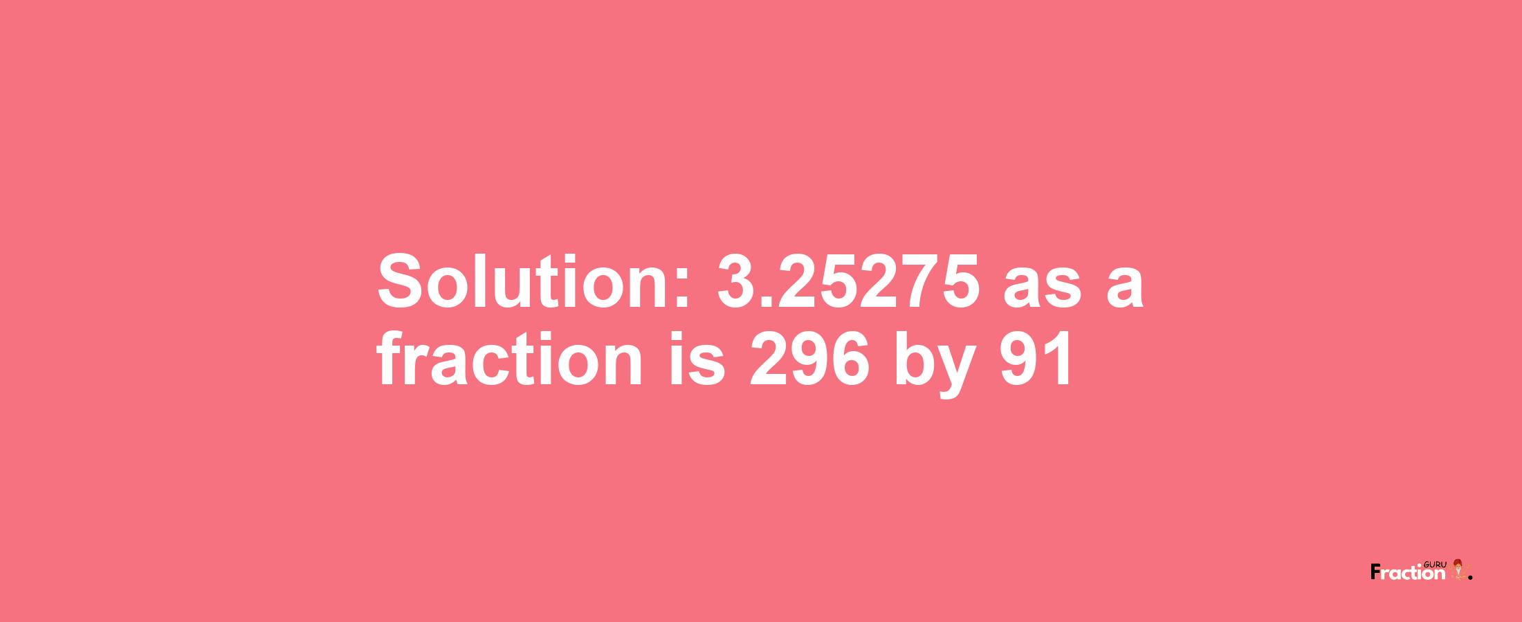 Solution:3.25275 as a fraction is 296/91